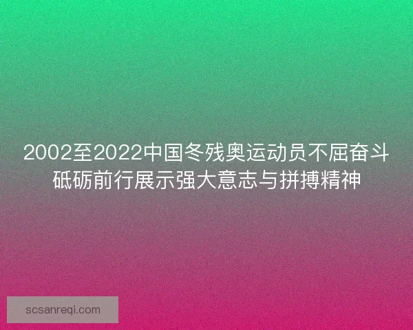 2002至2022中国冬残奥运动员不屈奋斗砥砺前行展示强大意志与拼搏精神