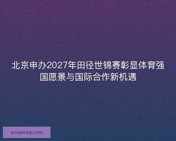 北京申办2027年田径世锦赛彰显体育强国愿景与国际合作新机遇