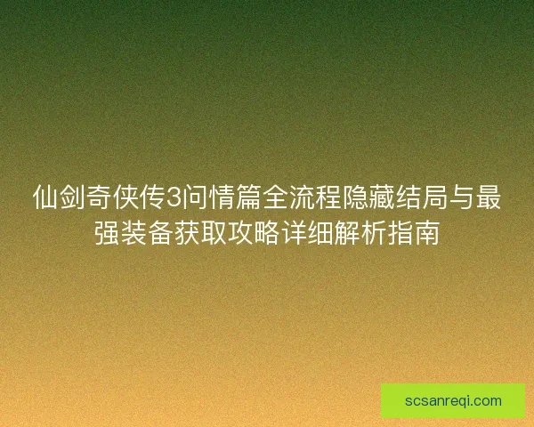 仙剑奇侠传3问情篇全流程隐藏结局与最强装备获取攻略详细解析指南