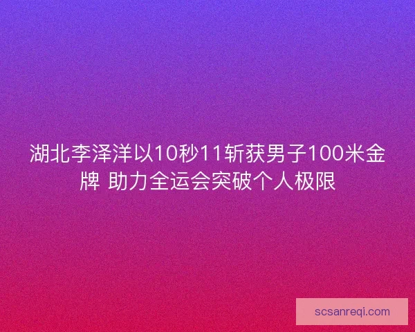 湖北李泽洋以10秒11斩获男子100米金牌 助力全运会突破个人极限