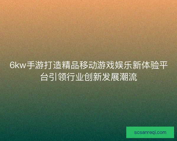 6kw手游打造精品移动游戏娱乐新体验平台引领行业创新发展潮流